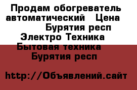 Продам обогреватель автоматический › Цена ­ 1 200 - Бурятия респ. Электро-Техника » Бытовая техника   . Бурятия респ.